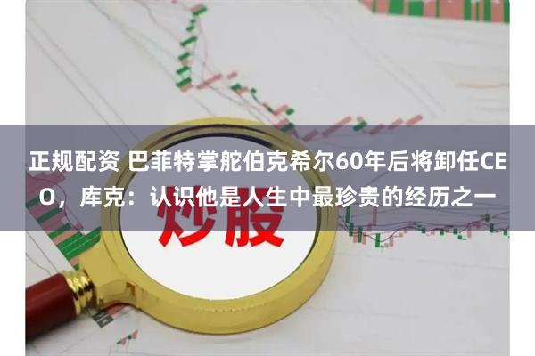 正规配资 巴菲特掌舵伯克希尔60年后将卸任CEO，库克：认识他是人生中最珍贵的经历之一