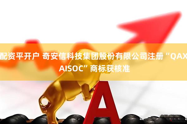 配资平开户 奇安信科技集团股份有限公司注册“QAX AISOC”商标获核准