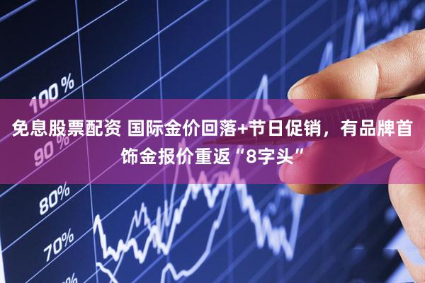 免息股票配资 国际金价回落+节日促销，有品牌首饰金报价重返“8字头”