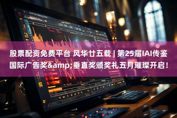股票配资免费平台 风华廿五载 | 第25届IAI传鉴国际广告奖&垂直奖颁奖礼五月璀璨开启！