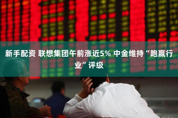 新手配资 联想集团午前涨近5% 中金维持“跑赢行业”评级