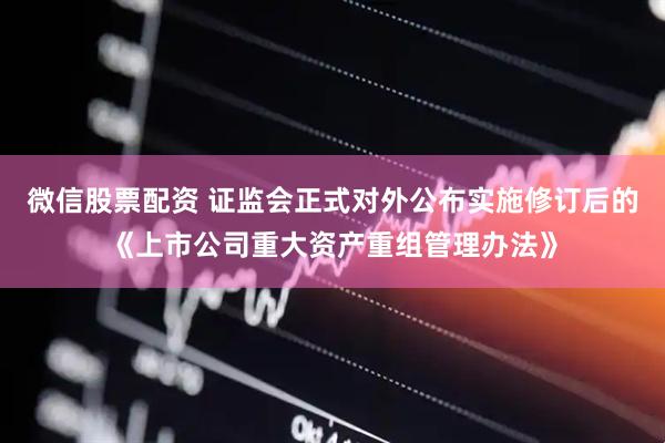 微信股票配资 证监会正式对外公布实施修订后的《上市公司重大资产重组管理办法》