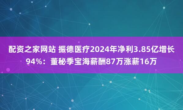 配资之家网站 振德医疗2024年净利3.85亿增长94%：董秘季宝海薪酬87万涨薪16万