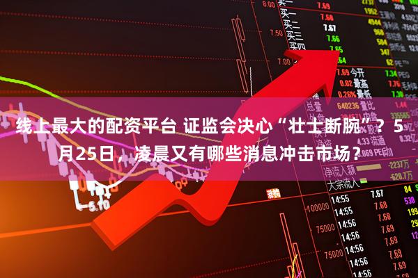 线上最大的配资平台 证监会决心“壮士断腕”？5月25日，凌晨又有哪些消息冲击市场？