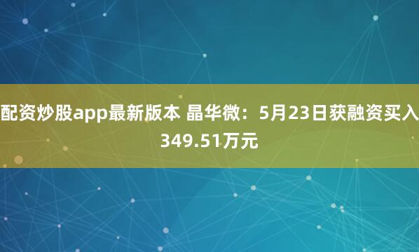 配资炒股app最新版本 晶华微：5月23日获融资买入349.51万元