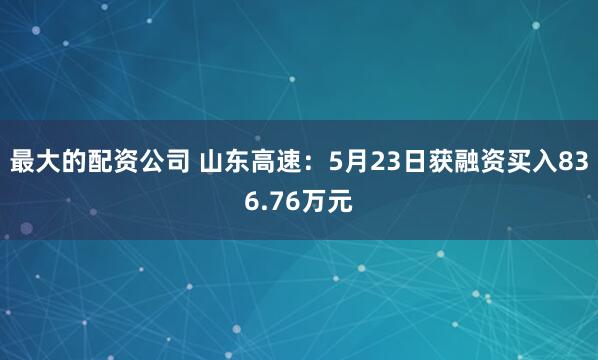 最大的配资公司 山东高速：5月23日获融资买入836.76万元