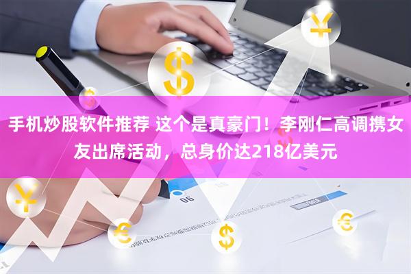 手机炒股软件推荐 这个是真豪门！李刚仁高调携女友出席活动，总身价达218亿美元