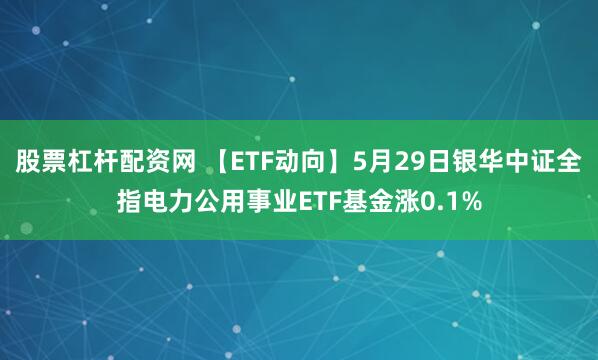 股票杠杆配资网 【ETF动向】5月29日银华中证全指电力公用事业ETF基金涨0.1%