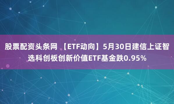 股票配资头条网 【ETF动向】5月30日建信上证智选科创板创新价值ETF基金跌0.95%