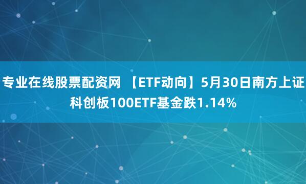 专业在线股票配资网 【ETF动向】5月30日南方上证科创板100ETF基金跌1.14%