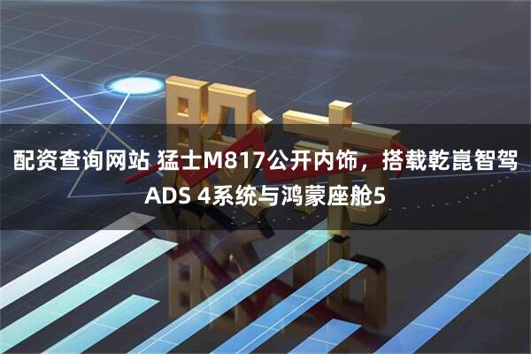 配资查询网站 猛士M817公开内饰，搭载乾崑智驾ADS 4系统与鸿蒙座舱5