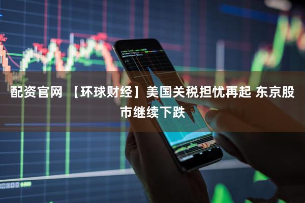 配资官网 【环球财经】美国关税担忧再起 东京股市继续下跌