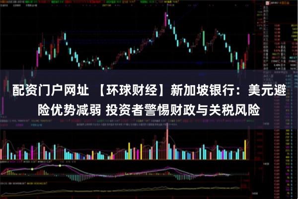 配资门户网址 【环球财经】新加坡银行：美元避险优势减弱 投资者警惕财政与关税风险
