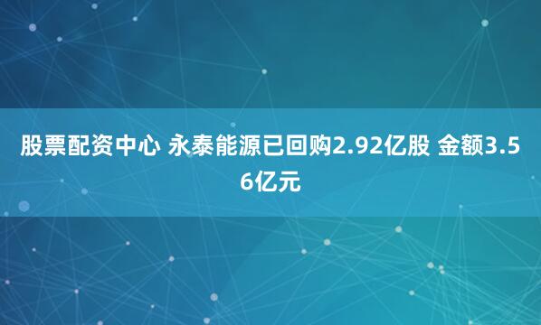股票配资中心 永泰能源已回购2.92亿股 金额3.56亿元