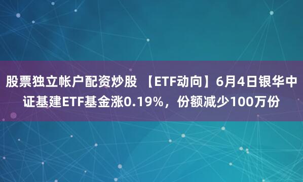 股票独立帐户配资炒股 【ETF动向】6月4日银华中证基建ETF基金涨0.19%，份额减少100万份