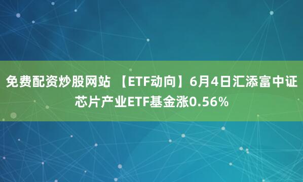 免费配资炒股网站 【ETF动向】6月4日汇添富中证芯片产业ETF基金涨0.56%