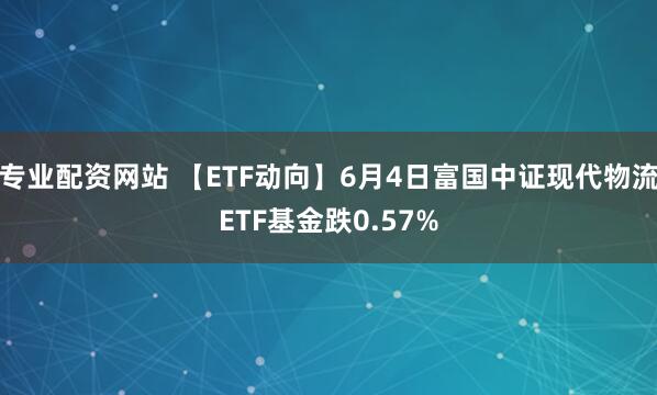 专业配资网站 【ETF动向】6月4日富国中证现代物流ETF基金跌0.57%