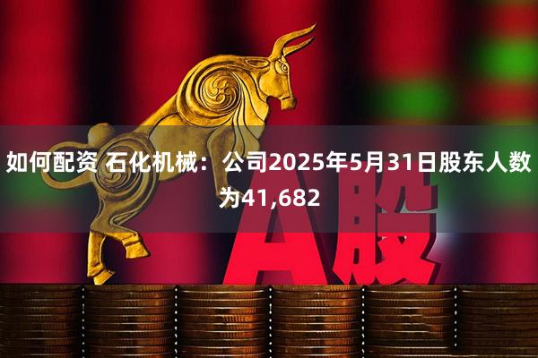 如何配资 石化机械：公司2025年5月31日股东人数为41,682