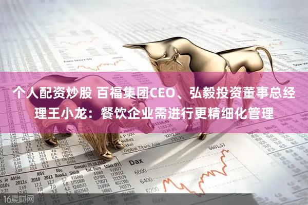 个人配资炒股 百福集团CEO、弘毅投资董事总经理王小龙：餐饮企业需进行更精细化管理
