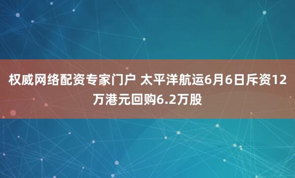 权威网络配资专家门户 太平洋航运6月6日斥资12万港元回购6.2万股