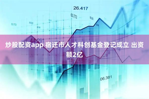 炒股配资app 宿迁市人才科创基金登记成立 出资额2亿