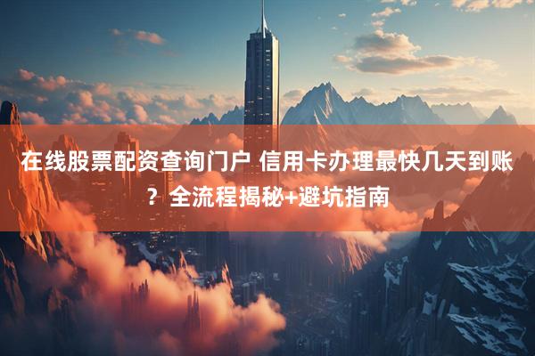 在线股票配资查询门户 信用卡办理最快几天到账？全流程揭秘+避坑指南