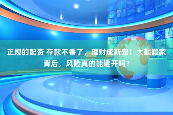 正规的配资 存款不香了，理财成新宠！大额搬家背后，风险真的能避开吗？