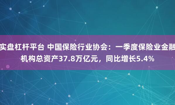 实盘杠杆平台 中国保险行业协会：一季度保险业金融机构总资产37.8万亿元，同比增长5.4%