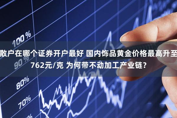 散户在哪个证券开户最好 国内饰品黄金价格最高升至762元/克 为何带不动加工产业链？