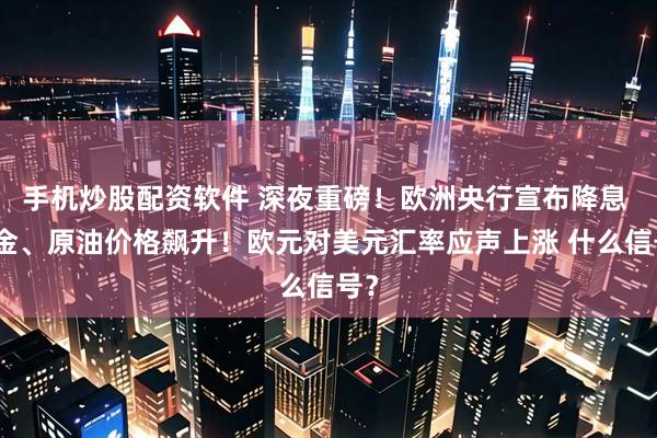 手机炒股配资软件 深夜重磅！欧洲央行宣布降息 黄金、原油价格飙升！欧元对美元汇率应声上涨 什么信号？
