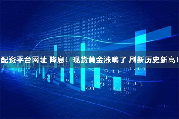 配资平台网址 降息！现货黄金涨嗨了 刷新历史新高！