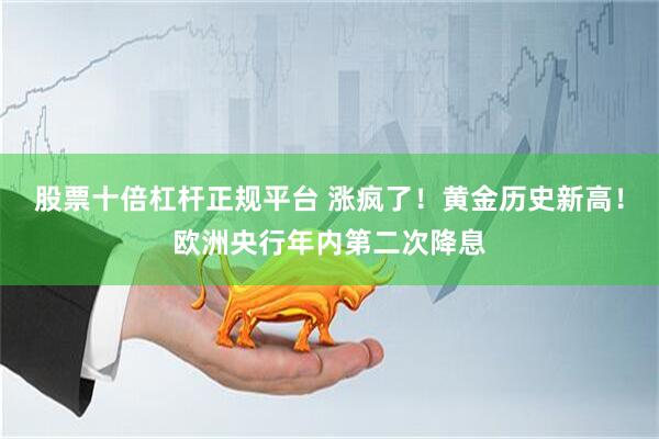 股票十倍杠杆正规平台 涨疯了！黄金历史新高！欧洲央行年内第二次降息