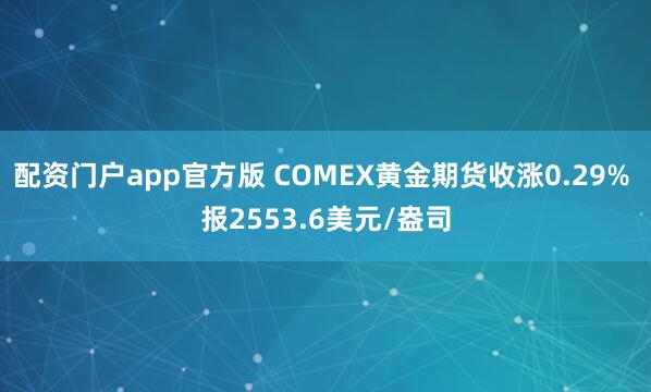 配资门户app官方版 COMEX黄金期货收涨0.29% 报2553.6美元/盎司