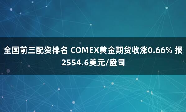 全国前三配资排名 COMEX黄金期货收涨0.66% 报2554.6美元/盎司