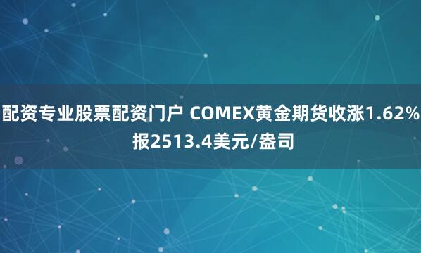 配资专业股票配资门户 COMEX黄金期货收涨1.62% 报2513.4美元/盎司