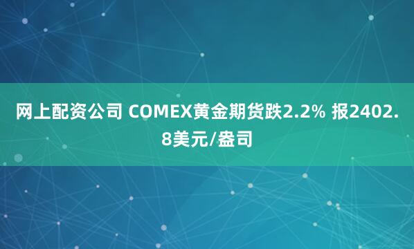 网上配资公司 COMEX黄金期货跌2.2% 报2402.8美元/盎司