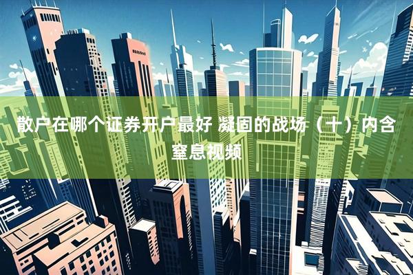 散户在哪个证券开户最好 凝固的战场（十）内含窒息视频