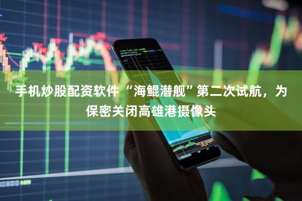 手机炒股配资软件 “海鲲潜舰”第二次试航，为保密关闭高雄港摄像头