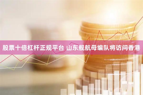 股票十倍杠杆正规平台 山东舰航母编队将访问香港