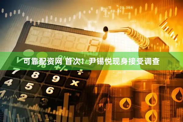 可靠配资网 首次！尹锡悦现身接受调查