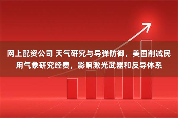网上配资公司 天气研究与导弹防御，美国削减民用气象研究经费，影响激光武器和反导体系