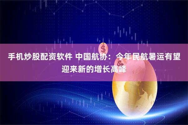 手机炒股配资软件 中国航协：今年民航暑运有望迎来新的增长高峰