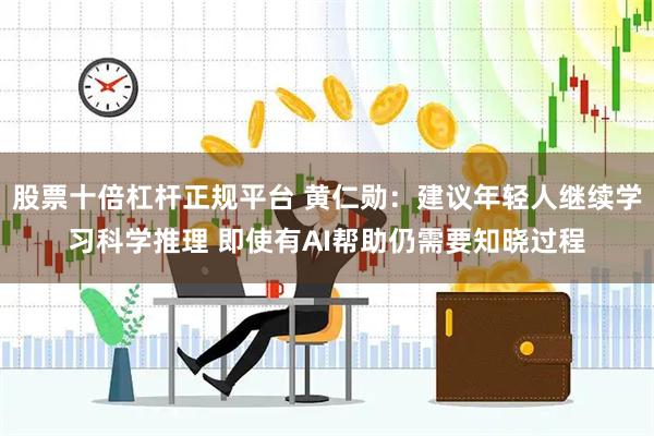 股票十倍杠杆正规平台 黄仁勋：建议年轻人继续学习科学推理 即使有AI帮助仍需要知晓过程