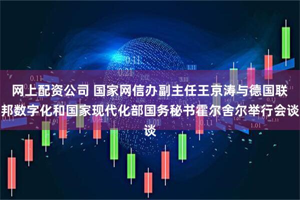 网上配资公司 国家网信办副主任王京涛与德国联邦数字化和国家现代化部国务秘书霍尔舍尔举行会谈