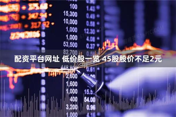 配资平台网址 低价股一览 45股股价不足2元