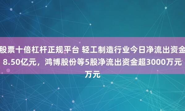 股票十倍杠杆正规平台 轻工制造行业今日净流出资金8.50亿元,鸿博股份等5股净流出资金超3000万元