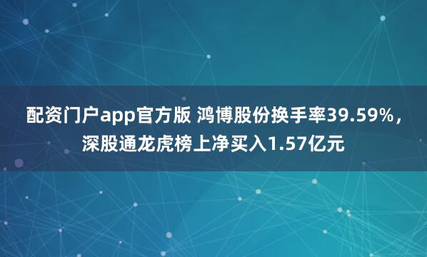 配资门户app官方版 鸿博股份换手率39.59%，深股通龙虎榜上净买入1.57亿元