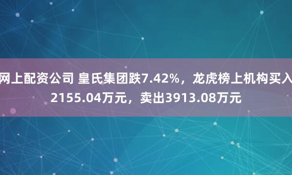 网上配资公司 皇氏集团跌7.42%，龙虎榜上机构买入2155.04万元，卖出3913.08万元