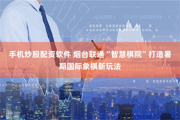 手机炒股配资软件 烟台联通“智慧棋院”打造暑期国际象棋新玩法
