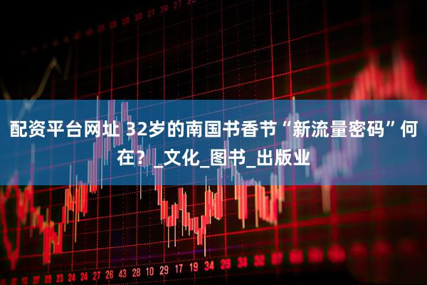 配资平台网址 32岁的南国书香节“新流量密码”何在？_文化_图书_出版业
